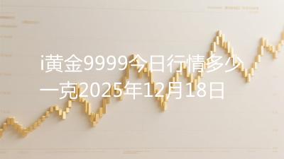 i黄金9999今日行情多少一克2025年12月18日