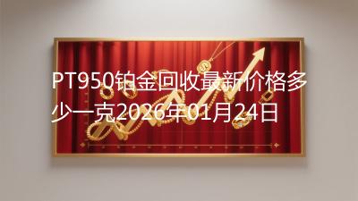 PT950铂金回收最新价格多少一克2026年01月24日