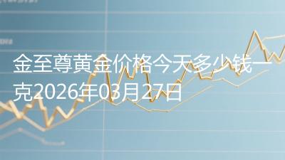 金至尊黄金价格今天多少钱一克2026年03月27日