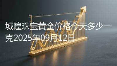 城隍珠宝黄金价格今天多少一克2025年09月12日