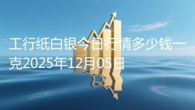 工行纸白银今日行情多少钱一克2025年12月05日