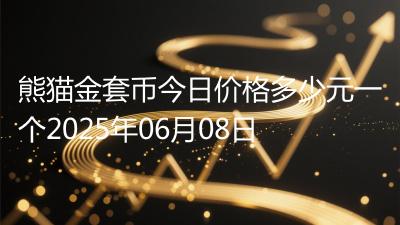 熊猫金套币今日价格多少元一个2025年06月08日
