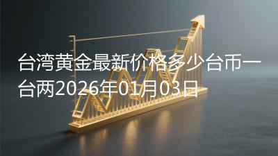台湾黄金最新价格多少台币一台两2026年01月03日