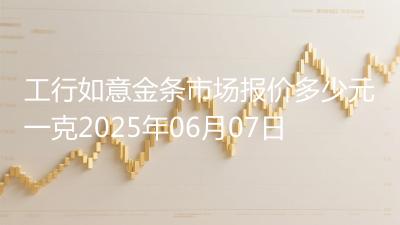 工行如意金条市场报价多少元一克2025年06月07日