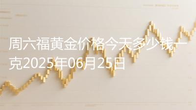周六福黄金价格今天多少钱一克2025年06月25日