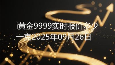 i黄金9999实时报价多少一克2025年09月26日