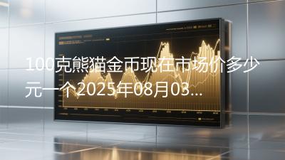 100克熊猫金币现在市场价多少元一个2025年08月03日