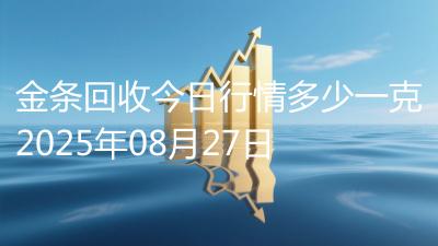 金条回收今日行情多少一克2025年08月27日