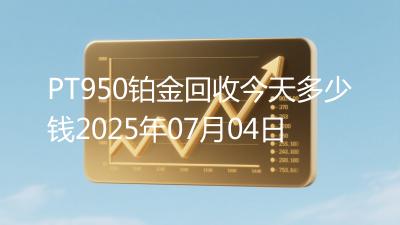 PT950铂金回收今天多少钱2025年07月04日