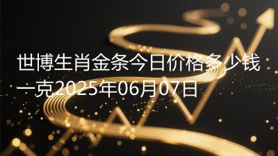 世博生肖金条今日价格多少钱一克2025年06月07日