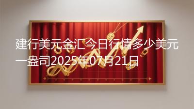 建行美元金汇今日行情多少美元一盎司2025年07月21日
