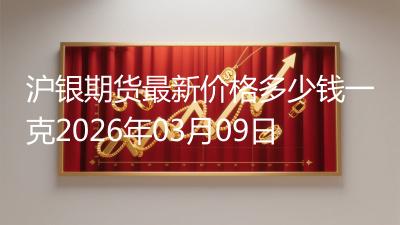 沪银期货最新价格多少钱一克2026年03月09日