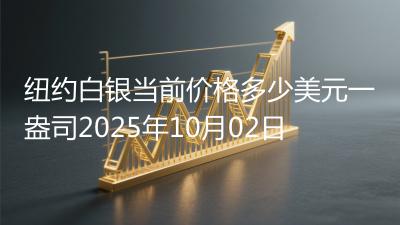 纽约白银当前价格多少美元一盎司2025年10月02日