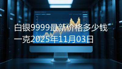 白银9999最新价格多少钱一克2025年11月03日