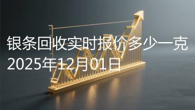 银条回收实时报价多少一克2025年12月01日