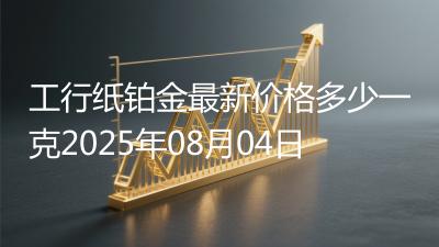 工行纸铂金最新价格多少一克2025年08月04日