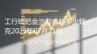 工行纸钯金当前价格多少钱一克2025年07月21日