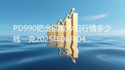 PD990钯金回收今日行情多少钱一克2025年06月04日