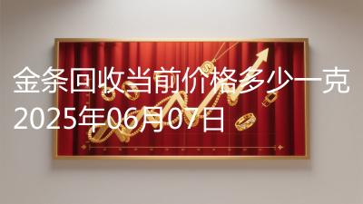 金条回收当前价格多少一克2025年06月07日