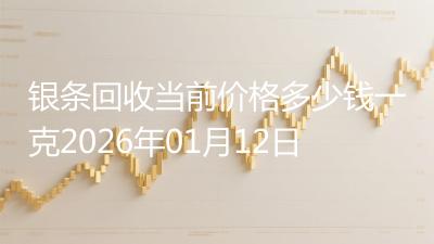 银条回收当前价格多少钱一克2026年01月12日