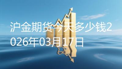 沪金期货今天多少钱2026年03月17日