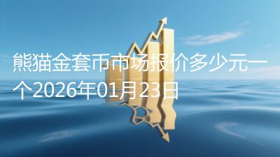 熊猫金套币市场报价多少元一个2026年01月23日