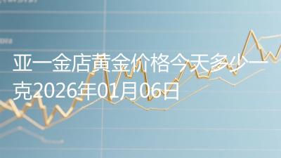 亚一金店黄金价格今天多少一克2026年01月06日