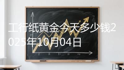 工行纸黄金今天多少钱2025年10月04日