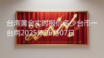 台湾黄金实时报价多少台币一台两2025年06月07日