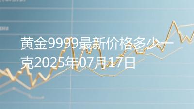 黄金9999最新价格多少一克2025年07月17日