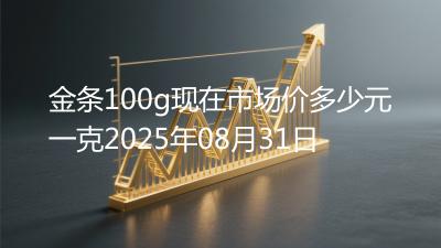 金条100g现在市场价多少元一克2025年08月31日