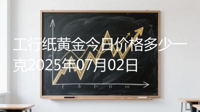 工行纸黄金今日价格多少一克2025年07月02日