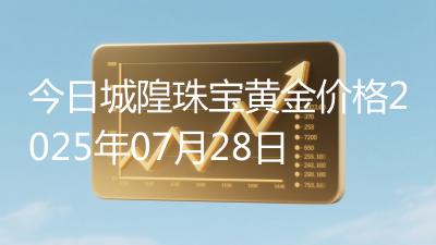 今日城隍珠宝黄金价格2025年07月28日