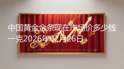 中国黄金金条现在市场价多少钱一克2026年02月26日
