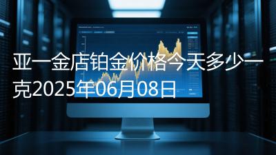 亚一金店铂金价格今天多少一克2025年06月08日