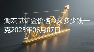 潮宏基铂金价格今天多少钱一克2025年06月07日