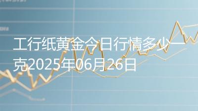 工行纸黄金今日行情多少一克2025年06月26日