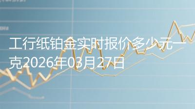 工行纸铂金实时报价多少元一克2026年03月27日