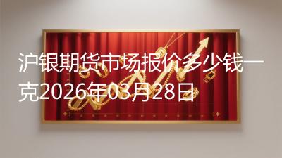 沪银期货市场报价多少钱一克2026年03月28日