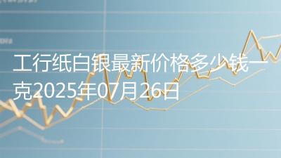 工行纸白银最新价格多少钱一克2025年07月26日