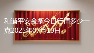 和谐平安金条今日行情多少一克2025年07月10日