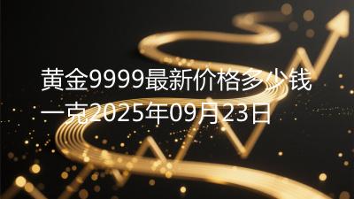 黄金9999最新价格多少钱一克2025年09月23日