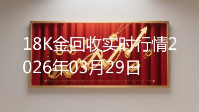 18K金回收实时行情2026年03月29日