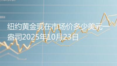 纽约黄金现在市场价多少美元一盎司2025年10月23日