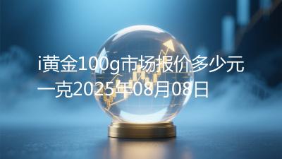 i黄金100g市场报价多少元一克2025年08月08日