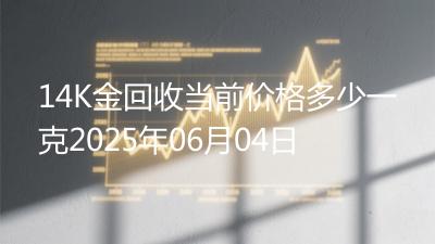 14K金回收当前价格多少一克2025年06月04日