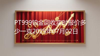 PT999铂金回收实时报价多少一克2025年07月02日