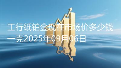 工行纸铂金现在市场价多少钱一克2025年09月06日