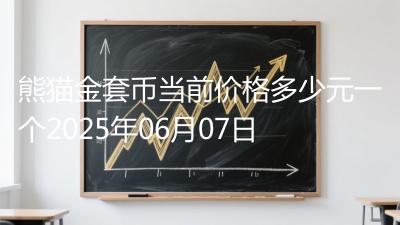 熊猫金套币当前价格多少元一个2025年06月07日