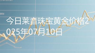 今日莱音珠宝黄金价格2025年07月10日